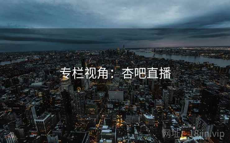 专栏视角：杏吧直播