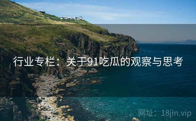 行业专栏：关于91吃瓜的观察与思考