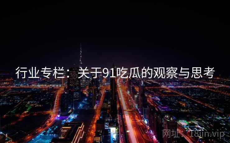 行业专栏：关于91吃瓜的观察与思考  第2张