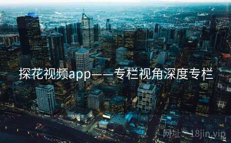 探花视频app——专栏视角深度专栏