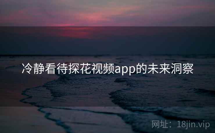 冷静看待探花视频app的未来洞察