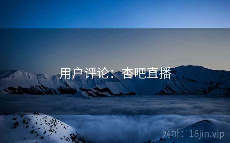 用户评论：杏吧直播
