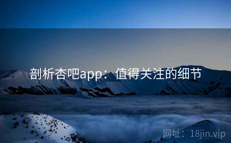 剖析杏吧app：值得关注的细节