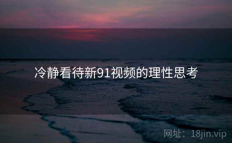 冷静看待新91视频的理性思考