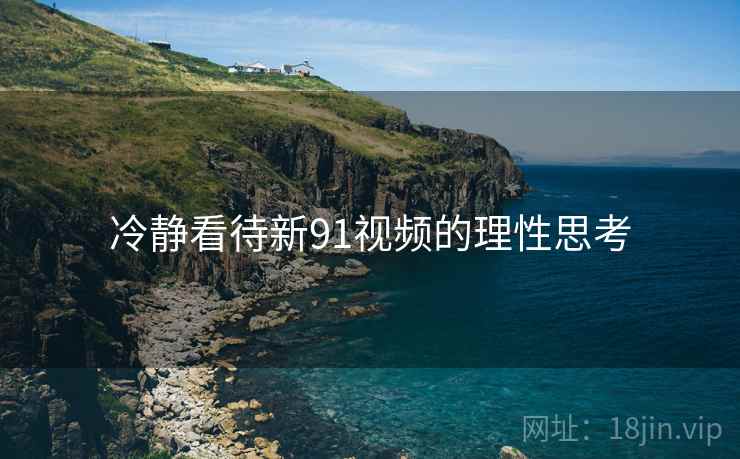 冷静看待新91视频的理性思考