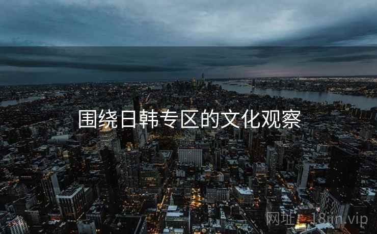 围绕日韩专区的文化观察