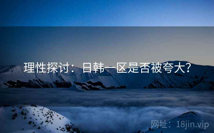 理性探讨：日韩一区是否被夸大？