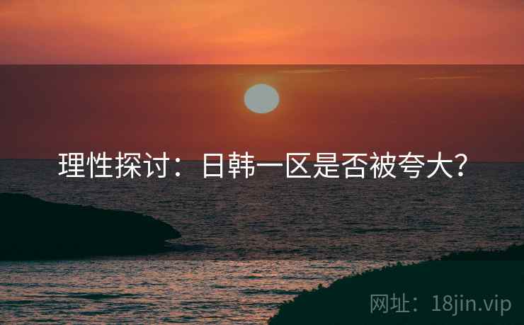 理性探讨：日韩一区是否被夸大？