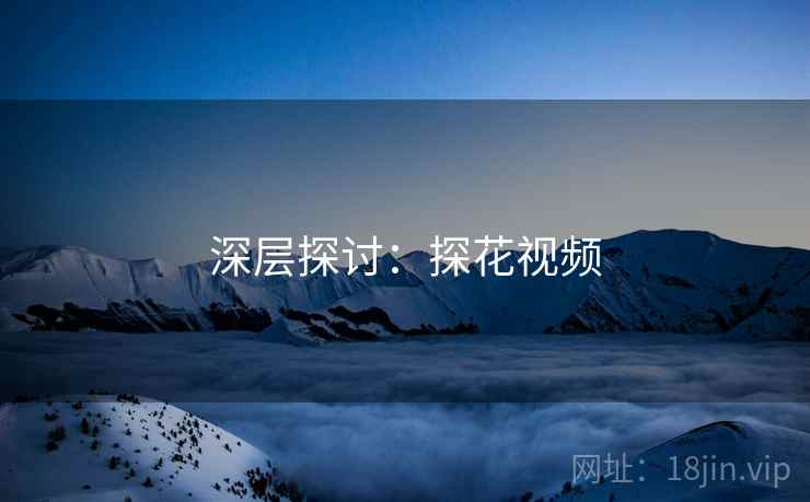 深层探讨：探花视频