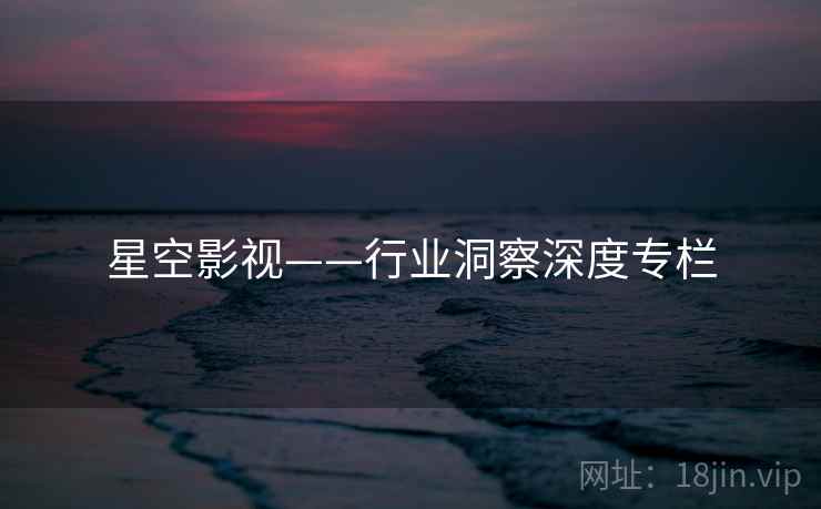 星空影视——行业洞察深度专栏