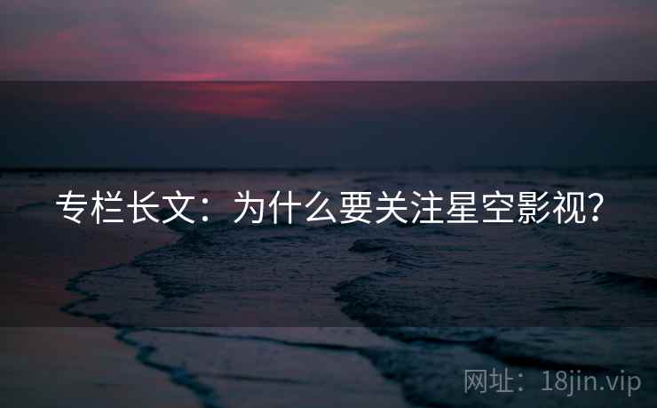 专栏长文：为什么要关注星空影视？
