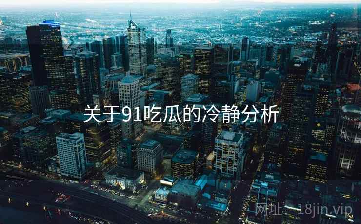 关于91吃瓜的冷静分析