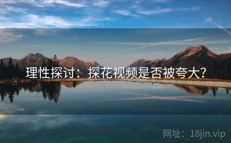 理性探讨:探花视频是否被夸大?