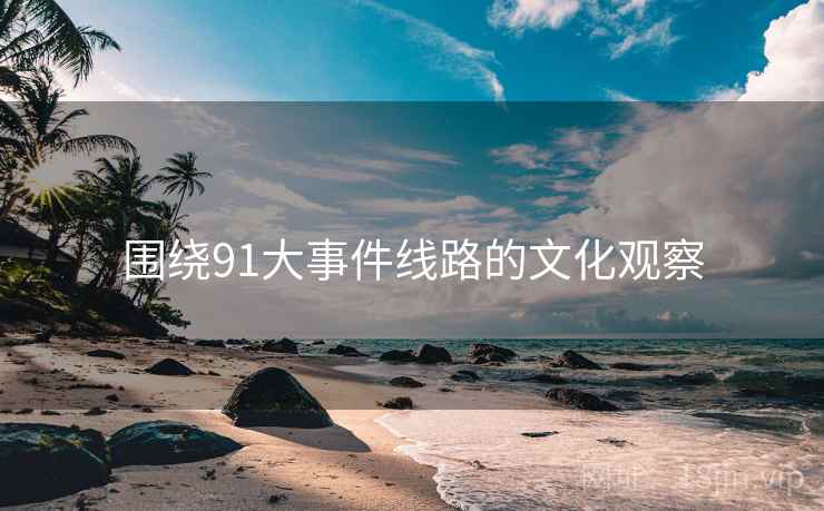 围绕91大事件线路的文化观察