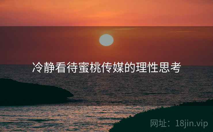 冷静看待蜜桃传媒的理性思考