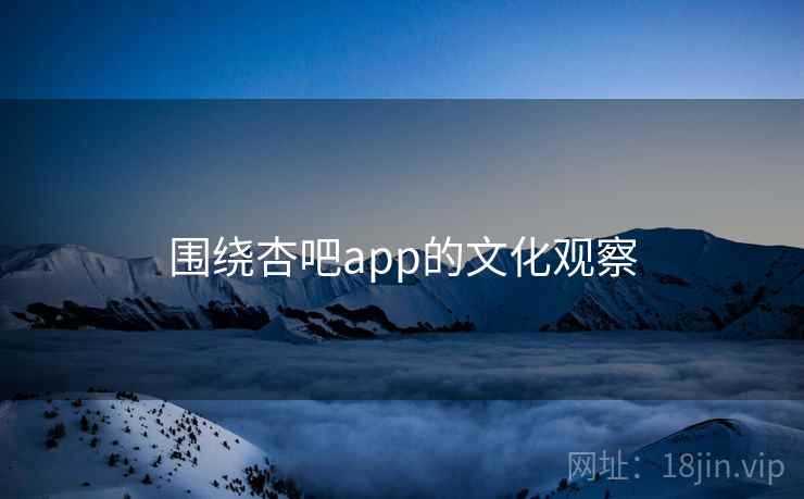 围绕杏吧app的文化观察