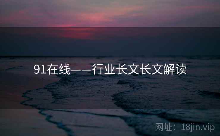 91在线——行业长文长文解读