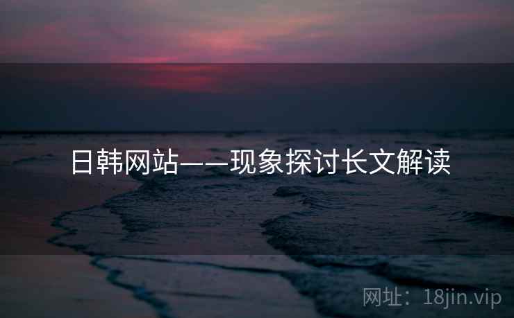 日韩网站——现象探讨长文解读