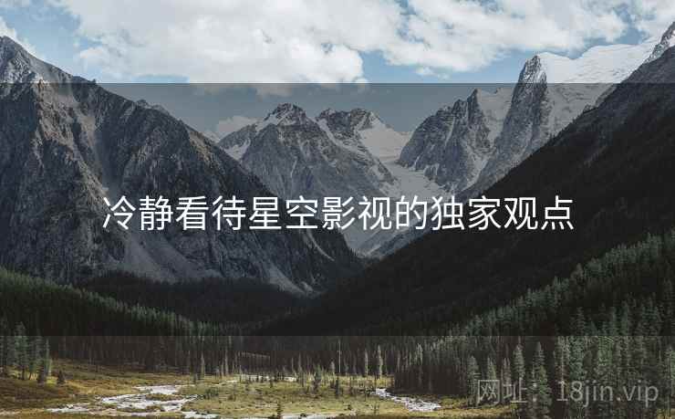 冷静看待星空影视的独家观点