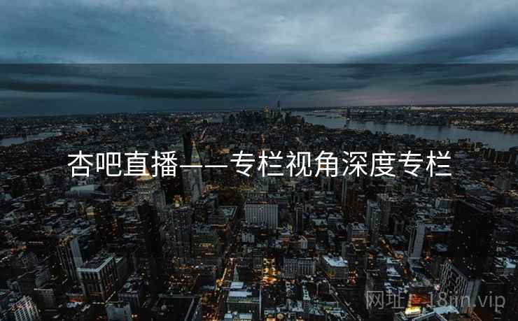 杏吧直播——专栏视角深度专栏
