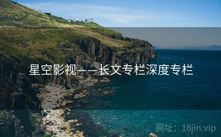 星空影视——长文专栏深度专栏