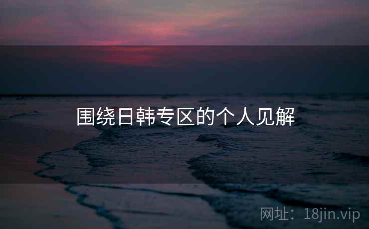 围绕日韩专区的个人见解