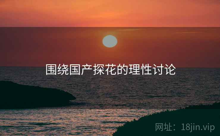 围绕国产探花的理性讨论