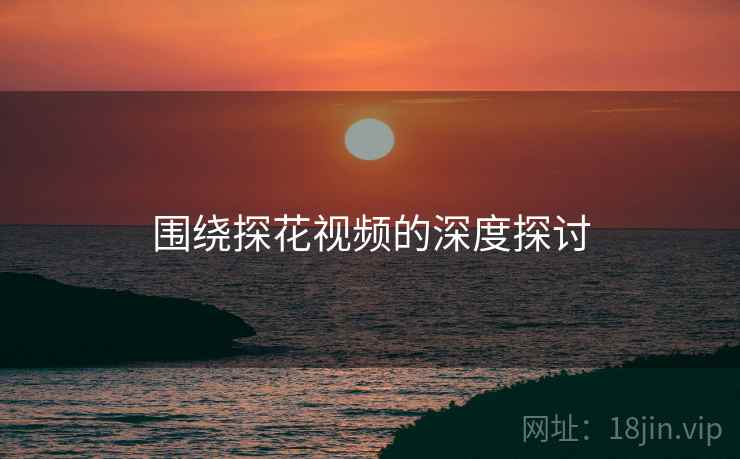 围绕探花视频的深度探讨